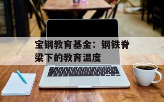 宝钢教育基金：钢铁脊梁下的教育温度