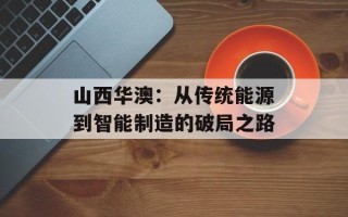 山西华澳：从传统能源到智能制造的破局之路