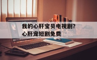 我的心肝宝贝电视剧？心肝宠短剧免费