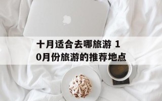 十月适合去哪旅游 10月份旅游的推荐地点