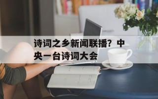 诗词之乡新闻联播？中央一台诗词大会