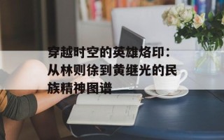 穿越时空的英雄烙印：从林则徐到黄继光的民族精神图谱