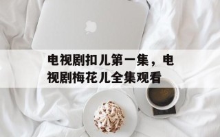电视剧扣儿第一集，电视剧梅花儿全集观看