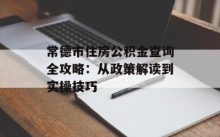 常德市住房公积金查询全攻略：从政策解读到实操技巧