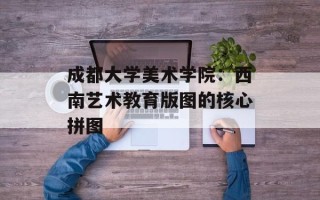 成都大学美术学院：西南艺术教育版图的核心拼图