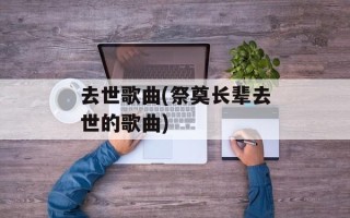 去世歌曲(祭奠长辈去世的歌曲)