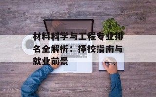 材料科学与工程专业排名全解析：择校指南与就业前景