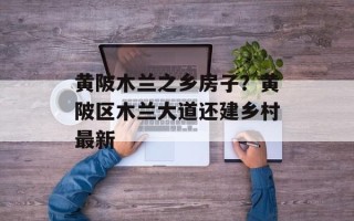 黄陂木兰之乡房子？黄陂区木兰大道还建乡村最新