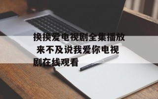 换换爱电视剧全集播放 来不及说我爱你电视剧在线观看