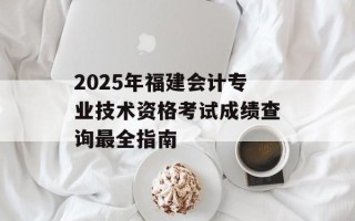 2025年福建会计专业技术资格考试成绩查询最全指南