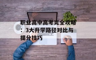 职业高中高考完全攻略：3大升学路径对比与提分技巧