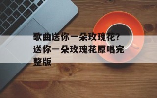 歌曲送你一朵玫瑰花？送你一朵玫瑰花原唱完整版