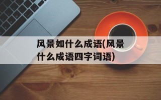 风景如什么成语(风景什么成语四字词语)