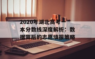 2020年湖北高考一本分数线深度解析：数据背后的志愿填报策略