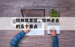 钦州风景区，钦州必去的五个景点