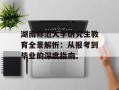 湖南师范大学研究生教育全景解析：从报考到毕业的深度指南