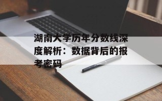 湖南大学历年分数线深度解析：数据背后的报考密码