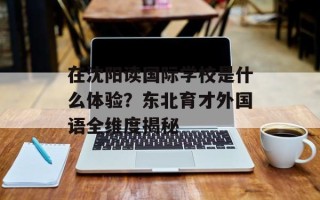 在沈阳读国际学校是什么体验？东北育才外国语全维度揭秘