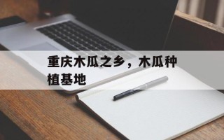 重庆木瓜之乡，木瓜种植基地