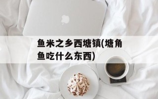 鱼米之乡西塘镇(塘角鱼吃什么东西)