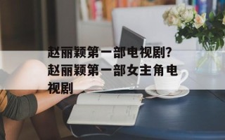 赵丽颖第一部电视剧？赵丽颖第一部女主角电视剧