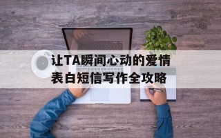 让TA瞬间心动的爱情表白短信写作全攻略