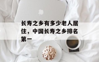 长寿之乡有多少老人居住，中国长寿之乡排名第一