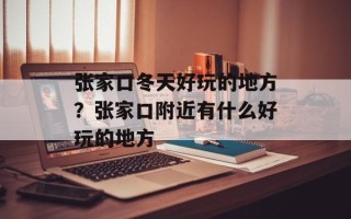 张家口冬天好玩的地方？张家口附近有什么好玩的地方
