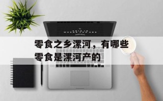 零食之乡漯河，有哪些零食是漯河产的