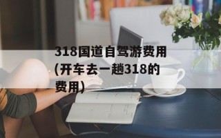 318国道自驾游费用(开车去一趟318的费用)