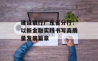 建设银行广东省分行：以新金融实践书写高质量发展篇章