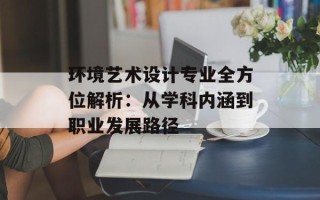 环境艺术设计专业全方位解析：从学科内涵到职业发展路径