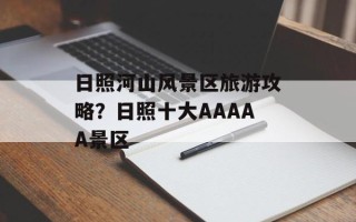 日照河山风景区旅游攻略？日照十大AAAAA景区