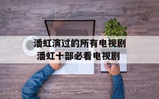 潘虹演过的所有电视剧 潘虹十部必看电视剧