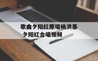 歌曲夕阳红原唱杨洪基 夕阳红合唱视频