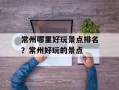 常州哪里好玩景点排名？常州好玩的景点