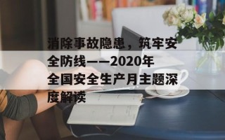 消除事故隐患，筑牢安全防线——2020年全国安全生产月主题深度解读