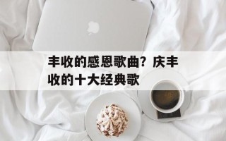 丰收的感恩歌曲？庆丰收的十大经典歌