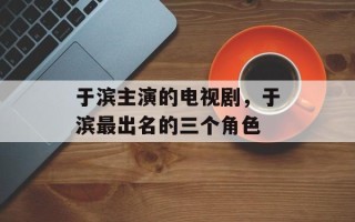 于滨主演的电视剧，于滨最出名的三个角色