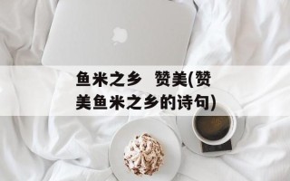 鱼米之乡  赞美(赞美鱼米之乡的诗句)
