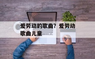 爱劳动的歌曲？爱劳动歌曲儿童