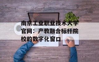 南京工业职业技术大学官网：产教融合标杆院校的数字化窗口