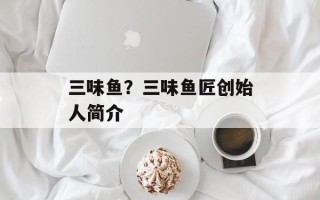 三味鱼？三味鱼匠创始人简介