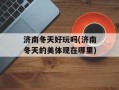 济南冬天好玩吗(济南冬天的美体现在哪里)