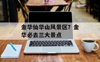 金华仙华山风景区？金华必去三大景点