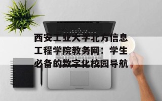 西安工业大学北方信息工程学院教务网：学生必备的数字化校园导航