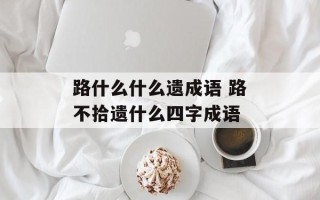 路什么什么遗成语 路不拾遗什么四字成语