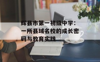 辉县市第一初级中学：一所县域名校的成长密码与教育实践