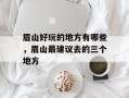 眉山好玩的地方有哪些，眉山最建议去的三个地方