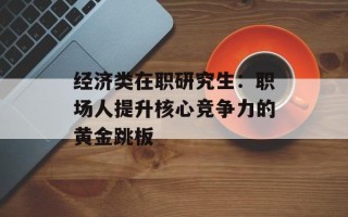 经济类在职研究生：职场人提升核心竞争力的黄金跳板